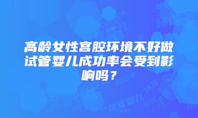 高龄女性宫腔环境不好做试管婴儿成功率会受到影响吗？