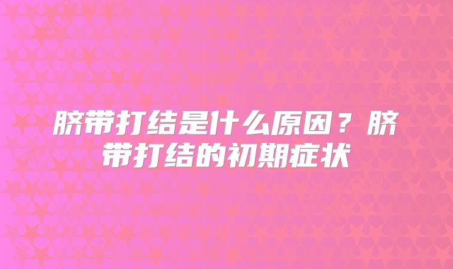脐带打结是什么原因?脐带打结的初期症状