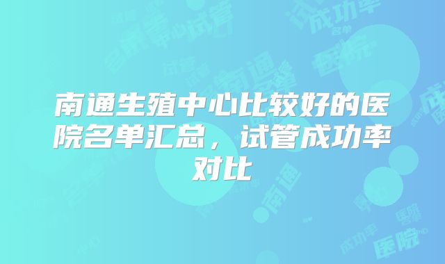 南通生殖中心比较好的医院名单汇总，试管成功率对比