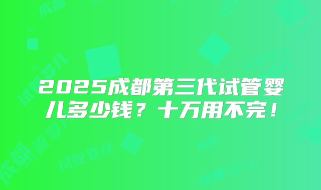 2025成都第三代试管婴儿多少钱?十万用不完!