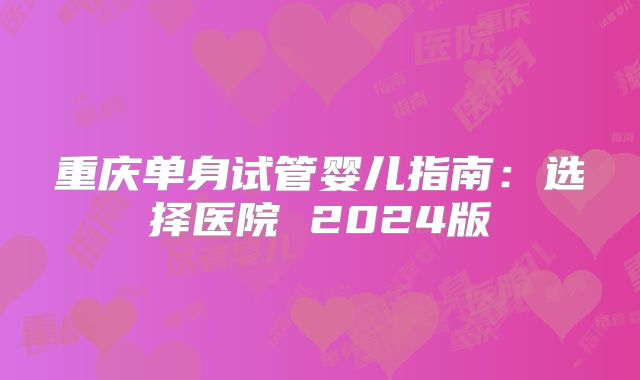 重庆单身试管婴儿指南：选择医院 2024版