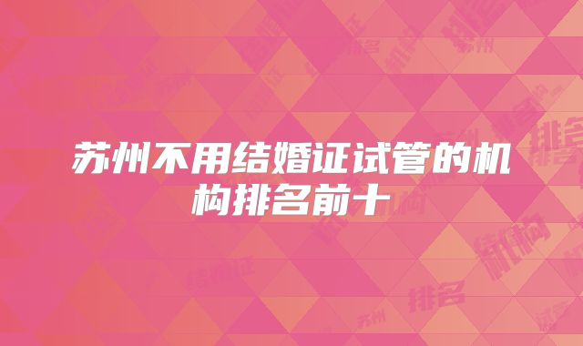 苏州不用结婚证试管的机构排名前十