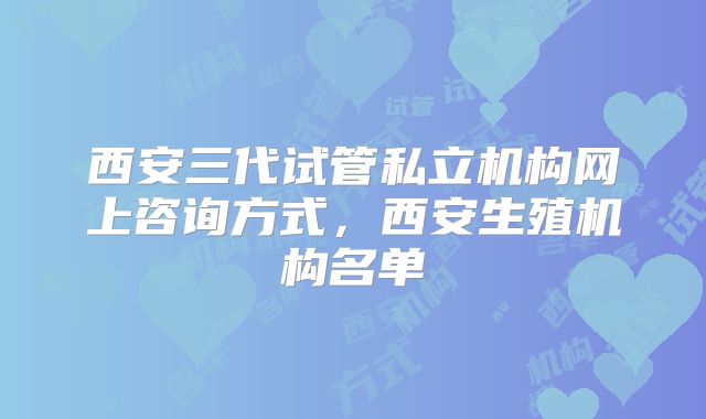 西安三代试管私立机构网上咨询方式，西安生殖机构名单