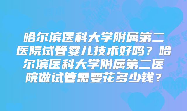 哈尔滨医科大学附属第二医院试管婴儿技术好吗?哈尔滨医科大学附属第二医院做试管需要花多少钱?