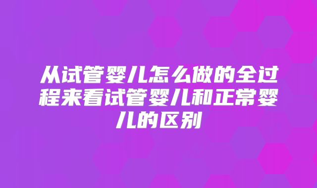 从试管婴儿怎么做的全过程来看试管婴儿和正常婴儿的区别