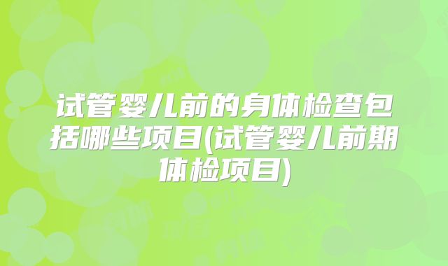 试管婴儿前的身体检查包括哪些项目(试管婴儿前期体检项目)
