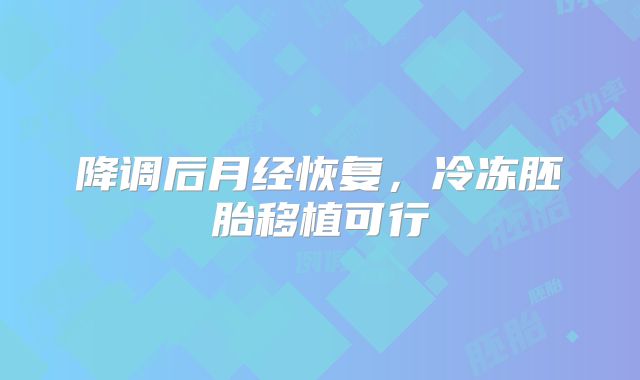 降调后月经恢复,冷冻胚胎移植可行