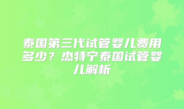 泰国第三代试管婴儿费用多少？杰特宁泰国试管婴儿解析