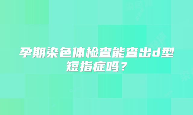孕期染色体检查能查出d型短指症吗？