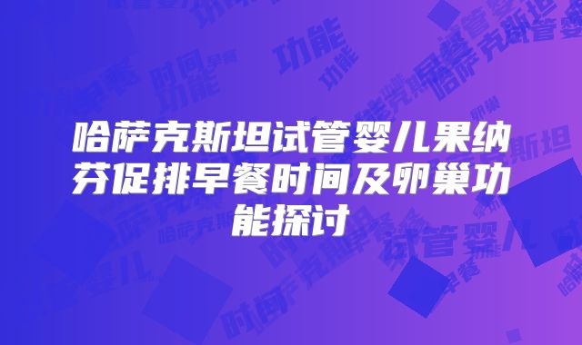 哈萨克斯坦试管婴儿果纳芬促排早餐时间及卵巢功能探讨