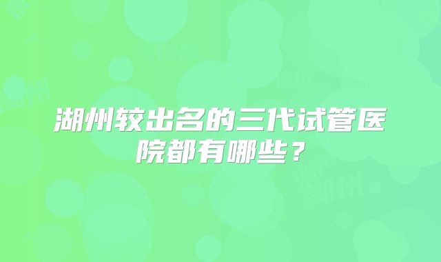 湖州较出名的三代试管医院都有哪些？