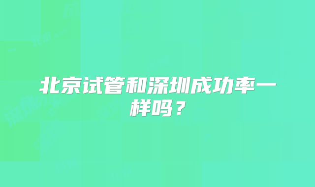 北京试管和深圳成功率一样吗?