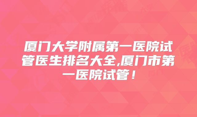 厦门大学附属第一医院试管医生排名大全,厦门市第一医院试管!