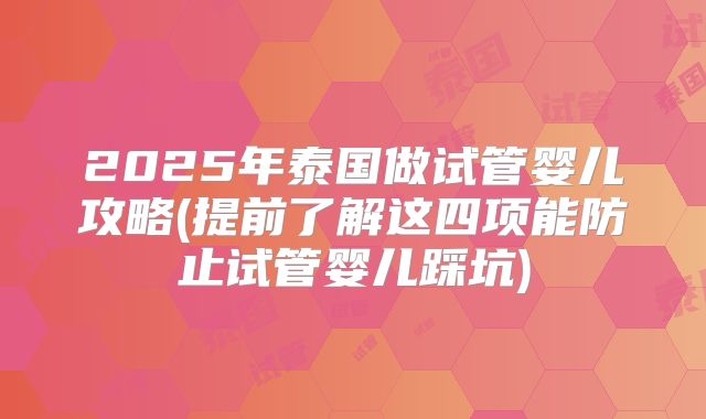 2025年泰国做试管婴儿攻略(提前了解这四项能防止试管婴儿踩坑)