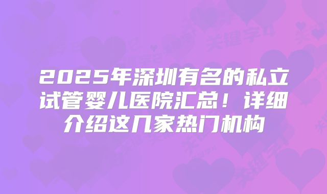 2025年深圳有名的私立试管婴儿医院汇总!详细介绍这几家热门机构
