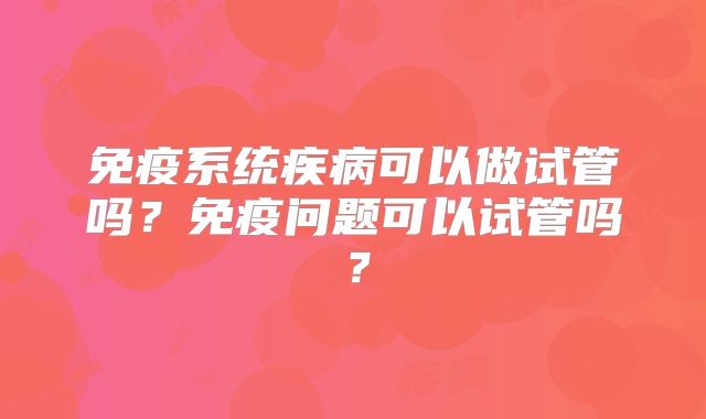 免疫系统疾病可以做试管吗？免疫问题可以试管吗？