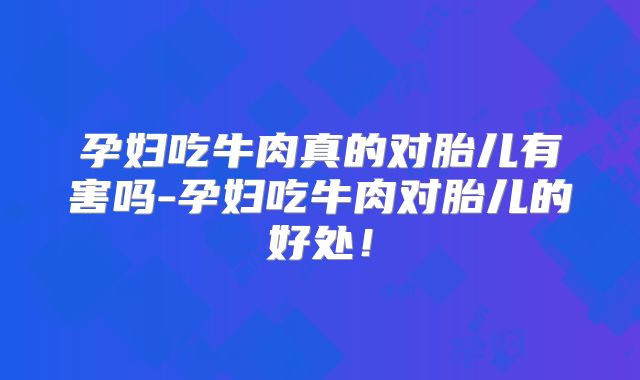 孕妇吃牛肉真的对胎儿有害吗-孕妇吃牛肉对胎儿的好处!