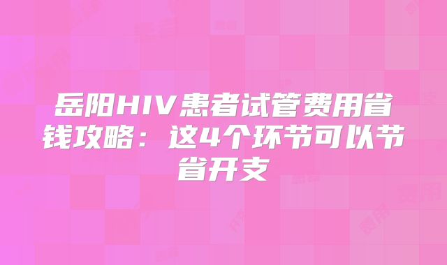 岳阳HIV患者试管费用省钱攻略：这4个环节可以节省开支