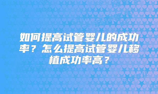 如何提高试管婴儿的成功率？怎么提高试管婴儿移植成功率高？