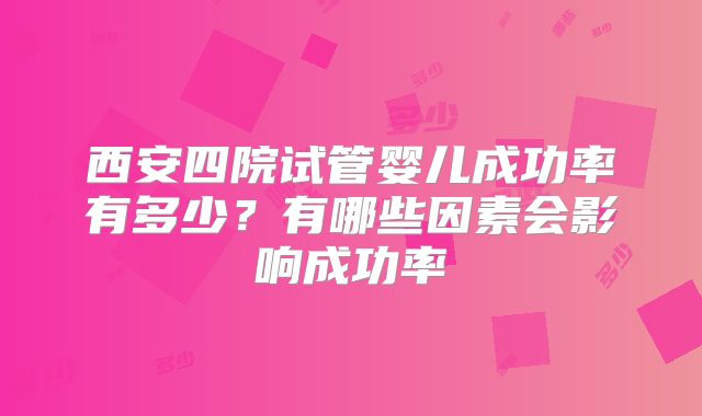 西安四院试管婴儿成功率有多少?有哪些因素会影响成功率
