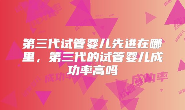 第三代试管婴儿先进在哪里,第三代的试管婴儿成功率高吗