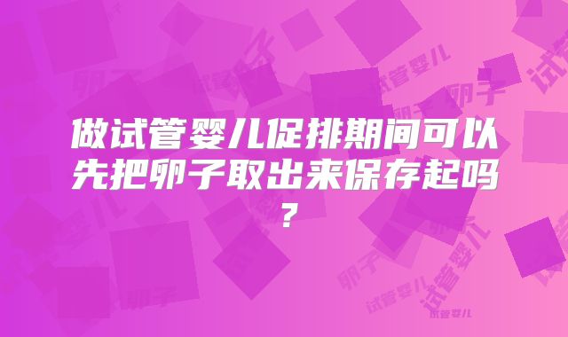 做试管婴儿促排期间可以先把卵子取出来保存起吗？