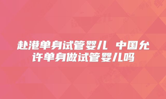 赴港单身试管婴儿 中国允许单身做试管婴儿吗