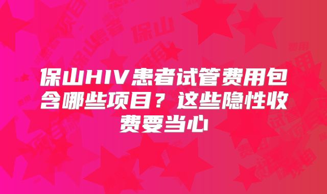保山HIV患者试管费用包含哪些项目？这些隐性收费要当心