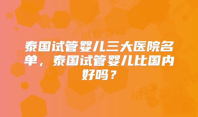 泰国试管婴儿三大医院名单，泰国试管婴儿比国内好吗？