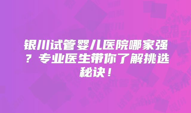 银川试管婴儿医院哪家强?专业医生带你了解挑选秘诀!