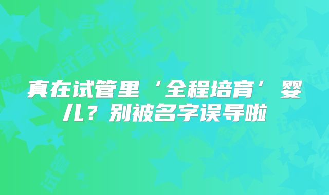 真在试管里‘全程培育’婴儿？别被名字误导啦