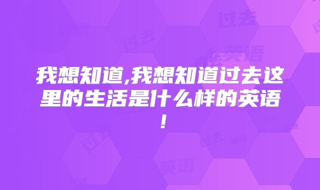 我想知道,我想知道过去这里的生活是什么样的英语！