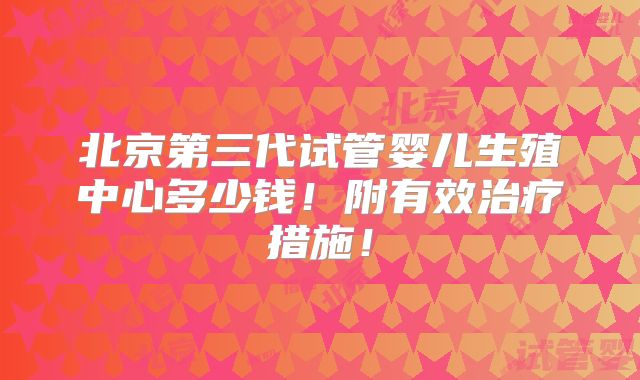 北京第三代试管婴儿生殖中心多少钱!附有效治疗措施!