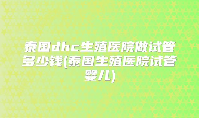 泰国dhc生殖医院做试管多少钱(泰国生殖医院试管婴儿)