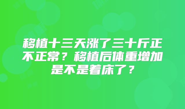 移植十三天涨了三十斤正不正常?移植后体重增加是不是着床了?