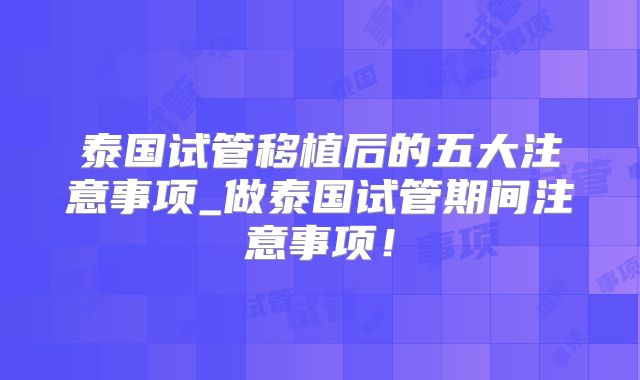 泰国试管移植后的五大注意事项_做泰国试管期间注意事项！