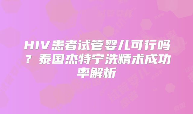HIV患者试管婴儿可行吗？泰国杰特宁洗精术成功率解析