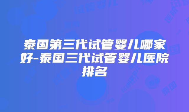 泰国第三代试管婴儿哪家好-泰国三代试管婴儿医院排名