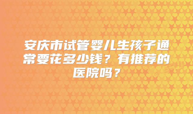 安庆市试管婴儿生孩子通常要花多少钱？有推荐的医院吗？