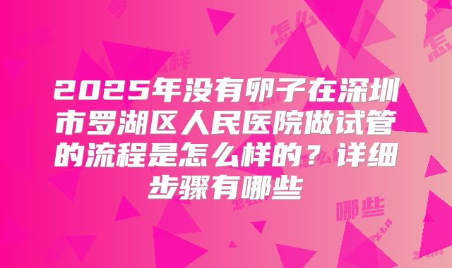 2025年没有卵子在深圳市罗湖区人民医院做试管的流程是怎么样的?详细步骤有哪些