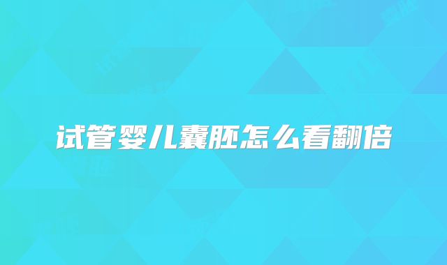 试管婴儿囊胚怎么看翻倍