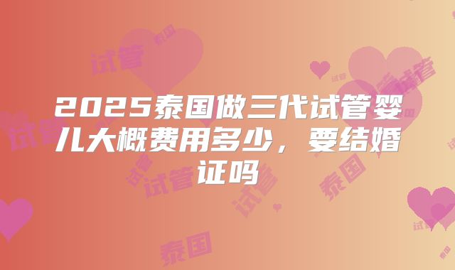 2025泰国做三代试管婴儿大概费用多少,要结婚证吗