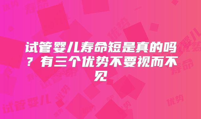 试管婴儿寿命短是真的吗？有三个优势不要视而不见