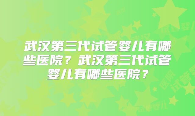 武汉第三代试管婴儿有哪些医院？武汉第三代试管婴儿有哪些医院？