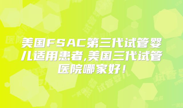美国FSAC第三代试管婴儿适用患者,美国三代试管医院哪家好!