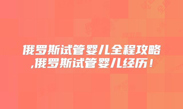 俄罗斯试管婴儿全程攻略,俄罗斯试管婴儿经历！