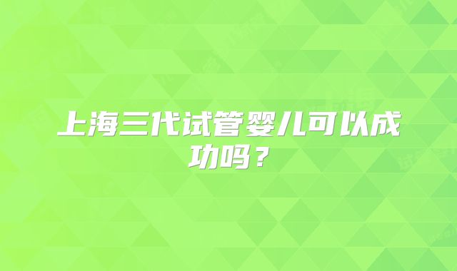 上海三代试管婴儿可以成功吗？