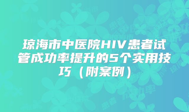 琼海市中医院HIV患者试管成功率提升的5个实用技巧(附案例)
