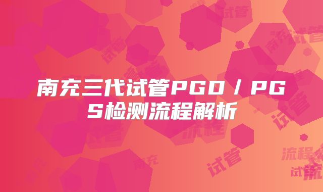 南充三代试管PGD／PGS检测流程解析