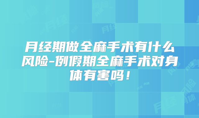 月经期做全麻手术有什么风险-例假期全麻手术对身体有害吗！
